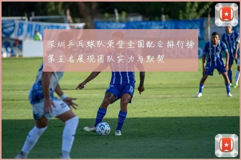 深圳乒乓球队荣登全国配合排行榜第五名展现团队实力与默契