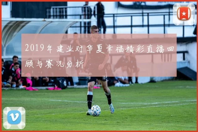 2019年建业对华夏幸福精彩直播回顾与赛况分析