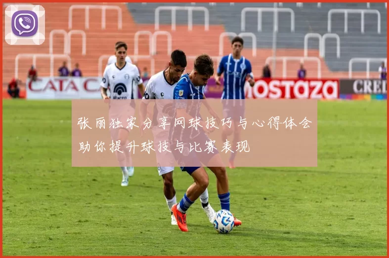 张丽独家分享网球技巧与心得体会助你提升球技与比赛表现