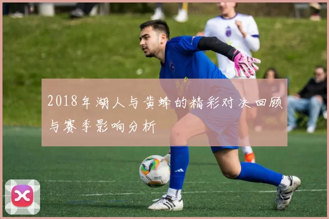 2018年湖人与黄蜂的精彩对决回顾与赛季影响分析