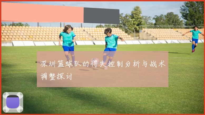 深圳篮球队的得失控制分析与战术调整探讨