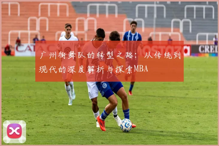 广州街舞队的转型之路：从传统到现代的深度解析与探索MBA