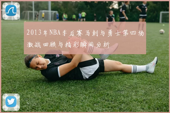 2013年NBA季后赛马刺与勇士第四场激战回顾与精彩瞬间分析