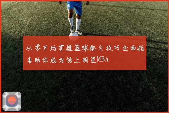 从零开始掌握篮球配合技巧全面指南助你成为场上明星MBA
