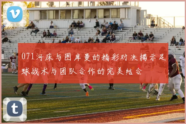 071河床与图库曼的精彩对决揭示足球战术与团队合作的完美结合
