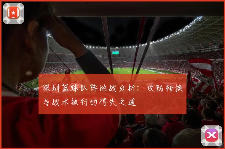 深圳篮球队阵地战分析：攻防转换与战术执行的得失之道