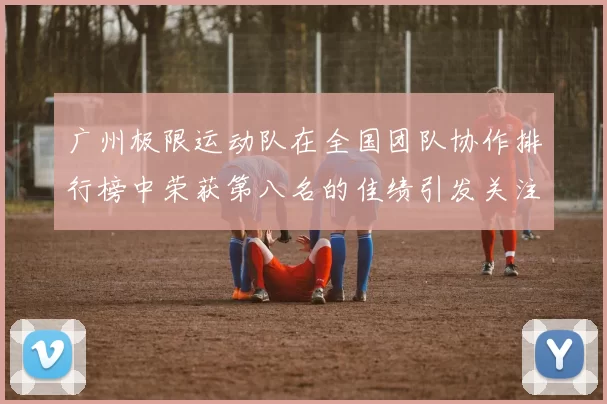 广州极限运动队在全国团队协作排行榜中荣获第八名的佳绩引发关注MBA