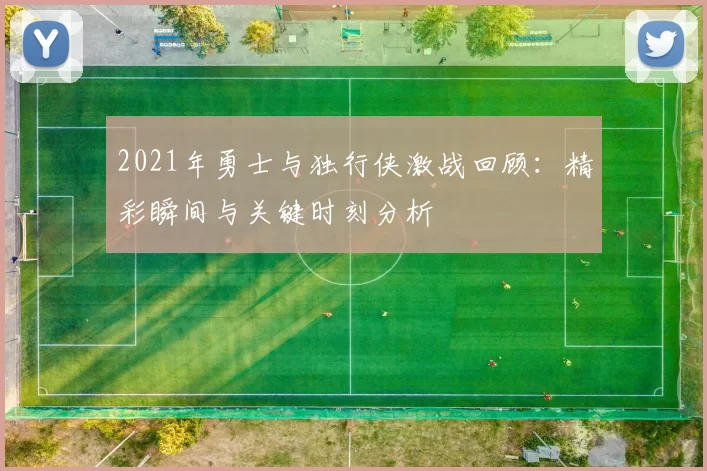 2021年勇士与独行侠激战回顾：精彩瞬间与关键时刻分析
