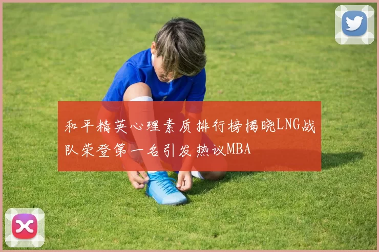和平精英心理素质排行榜揭晓LNG战队荣登第一名引发热议MBA