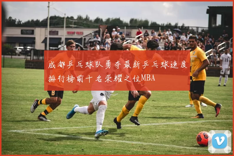 成都乒乓球队勇夺最新乒乓球速度排行榜前十名荣耀之位MBA