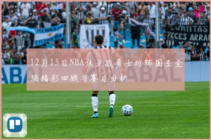 12月15日NBA焦点战勇士对阵国王全场精彩回顾与赛后分析