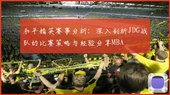 和平精英赛事分析：深入剖析JDG战队的比赛策略与经验分享MBA
