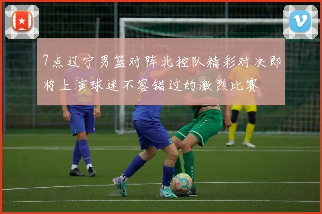 7点辽宁男篮对阵北控队精彩对决即将上演球迷不容错过的激烈比赛