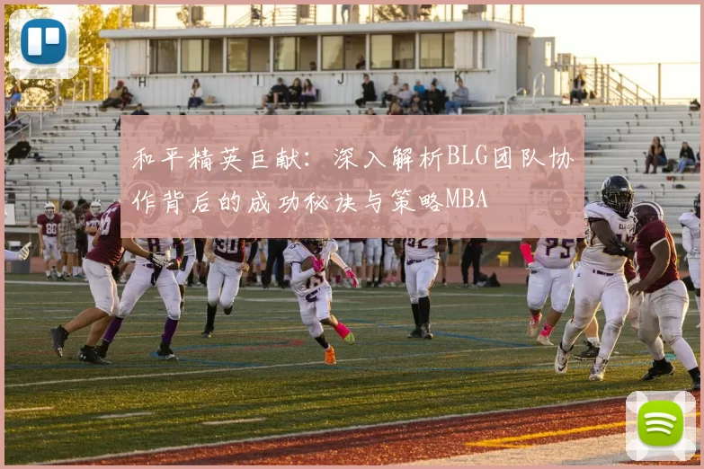 和平精英巨献：深入解析BLG团队协作背后的成功秘诀与策略MBA
