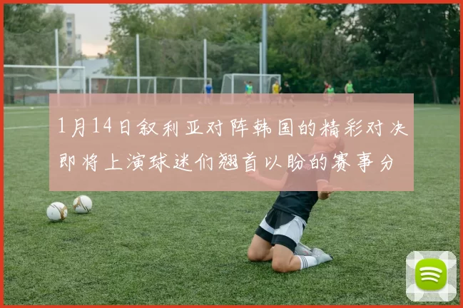 1月14日叙利亚对阵韩国的精彩对决即将上演球迷们翘首以盼的赛事分析与预测