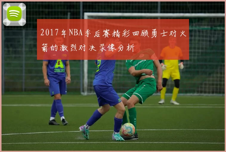 2017年NBA季后赛精彩回顾勇士对火箭的激烈对决录像分析