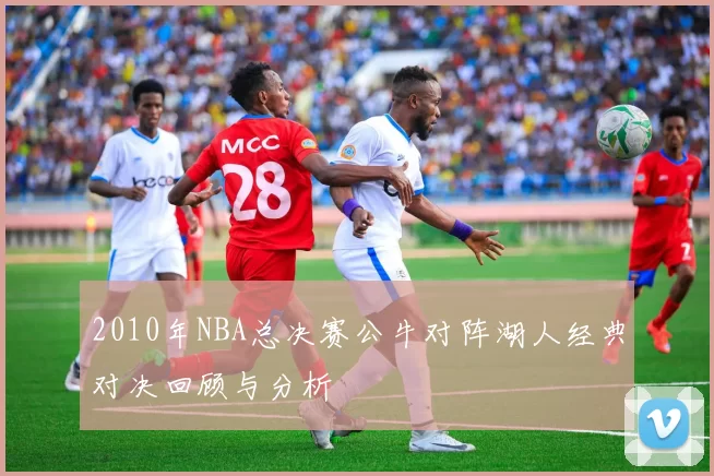 2010年NBA总决赛公牛对阵湖人经典对决回顾与分析